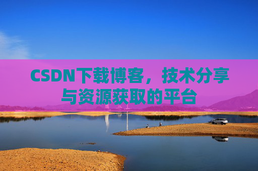 CSDN下载博客，技术分享与资源获取的平台